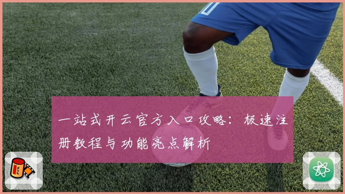 一站式开云官方入口攻略：极速注册教程与功能亮点解析
