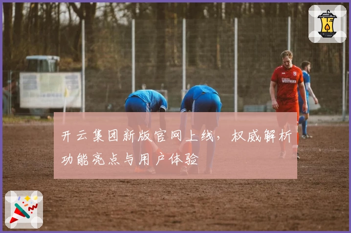 开云集团新版官网上线，权威解析功能亮点与用户体验