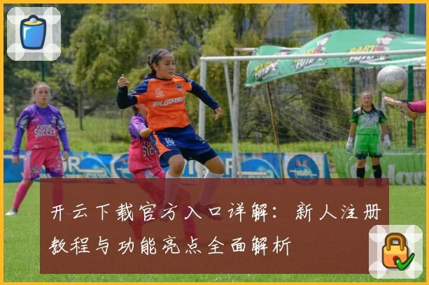 开云下载官方入口详解：新人注册教程与功能亮点全面解析