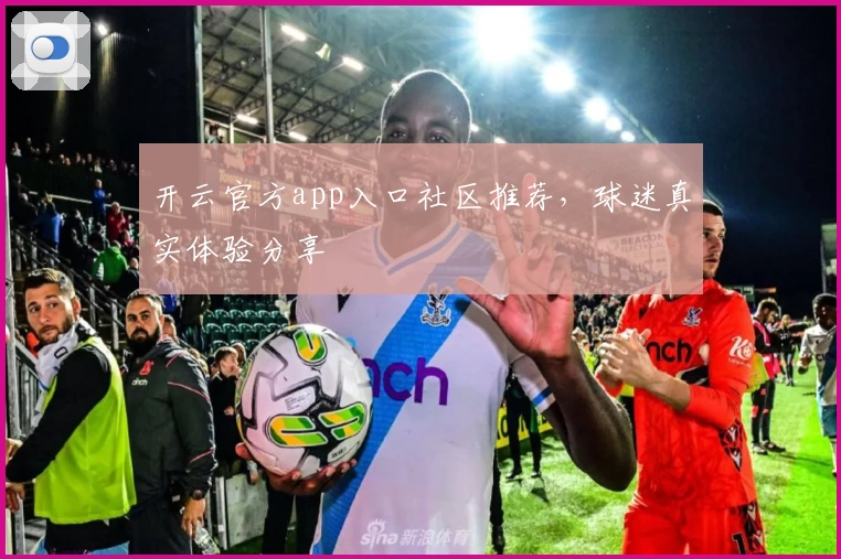 开云官方app入口社区推荐，球迷真实体验分享