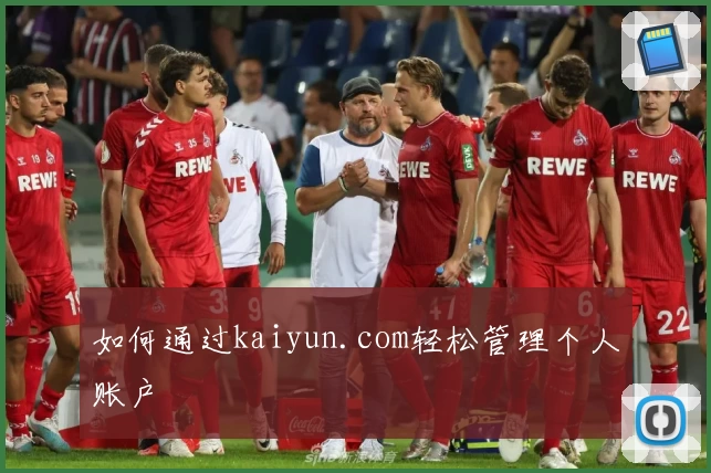 如何通过kaiyun.com轻松管理个人账户