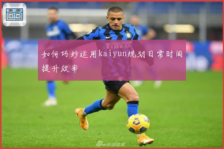 如何巧妙运用kaiyun规划日常时间提升效率