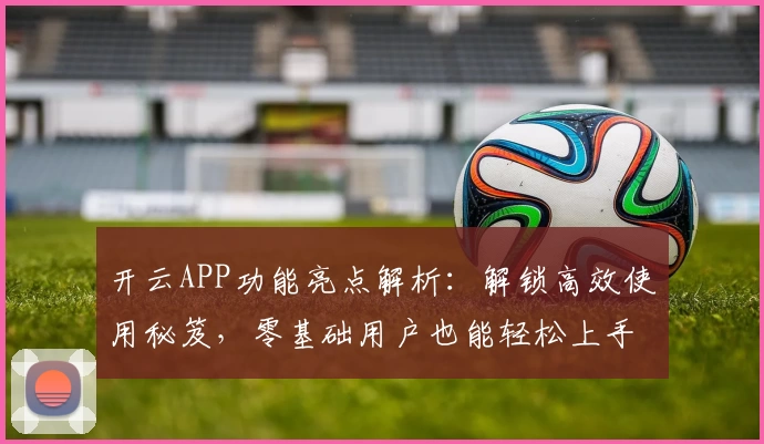 开云APP功能亮点解析：解锁高效使用秘笈，零基础用户也能轻松上手