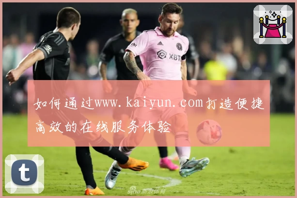 如何通过www.kaiyun.com打造便捷高效的在线服务体验