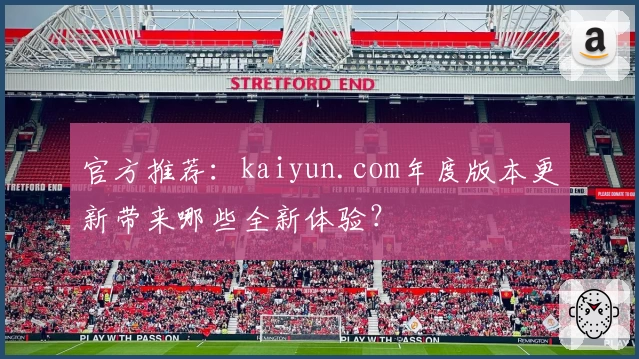 官方推荐：kaiyun.com年度版本更新带来哪些全新体验？