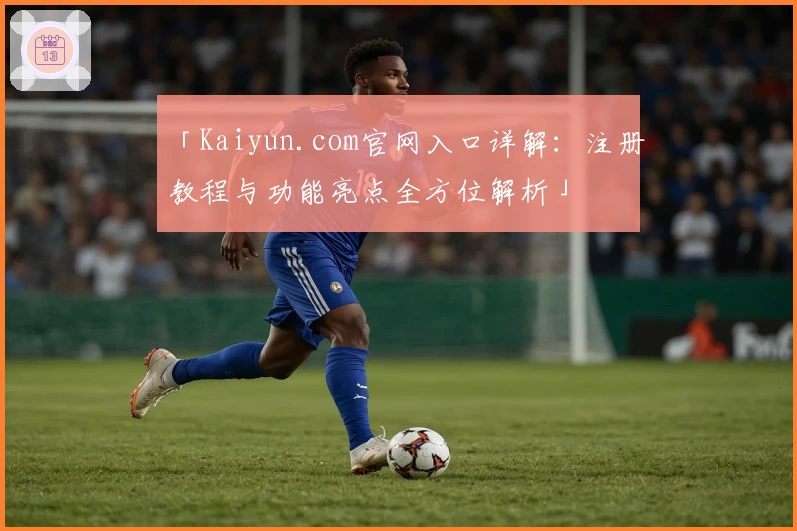 「Kaiyun.com官网入口详解：注册教程与功能亮点全方位解析」
