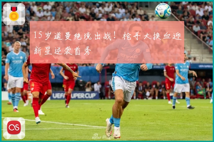 15岁道曼绝境出战！枪手大换血迎新星逆袭首秀