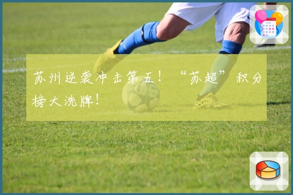 苏州逆袭冲击第五！“苏超”积分榜大洗牌！
