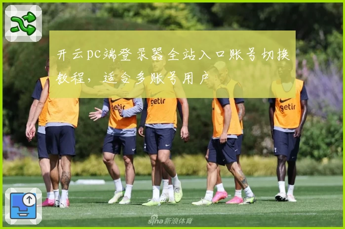 开云pc端登录器全站入口账号切换教程，适合多账号用户