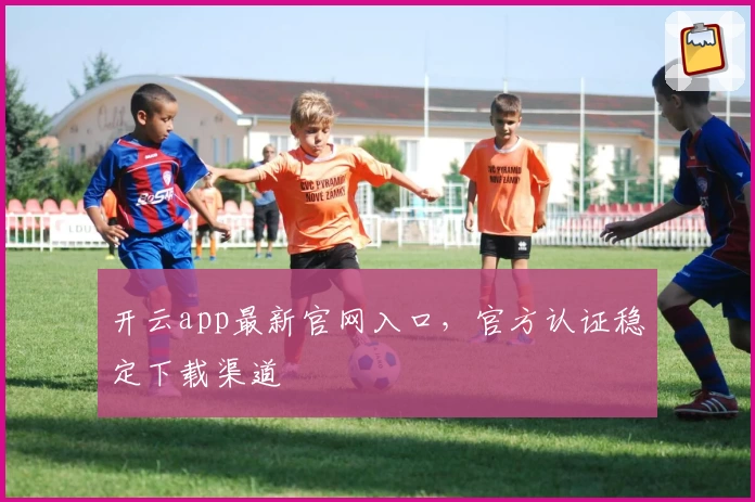 开云app最新官网入口,官方认证稳定下载渠道