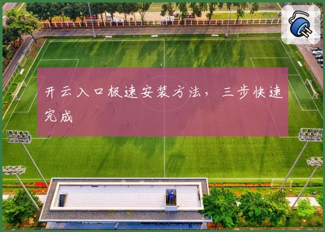 开云入口极速安装方法，三步快速完成