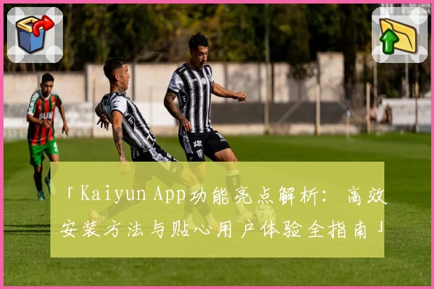「Kaiyun App功能亮点解析：高效安装方法与贴心用户体验全指南」