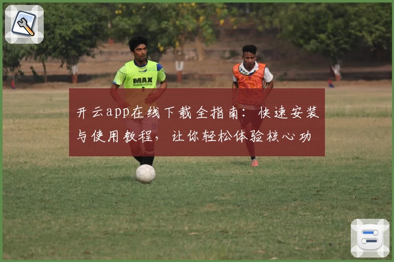 开云app在线下载全指南：快速安装与使用教程，让你轻松体验核心功能亮点