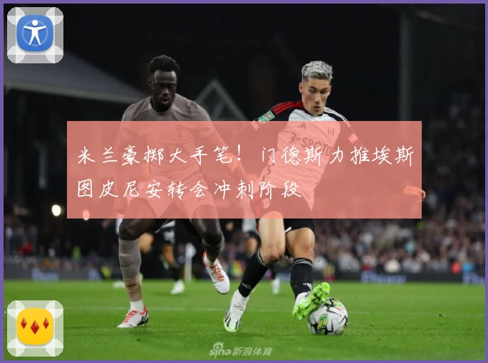 米兰豪掷大手笔!门德斯力推埃斯图皮尼安转会冲刺阶段