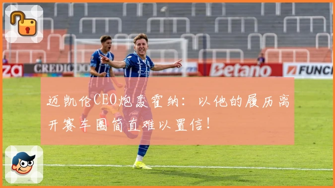 迈凯伦CEO炮轰霍纳：以他的履历离开赛车圈简直难以置信！