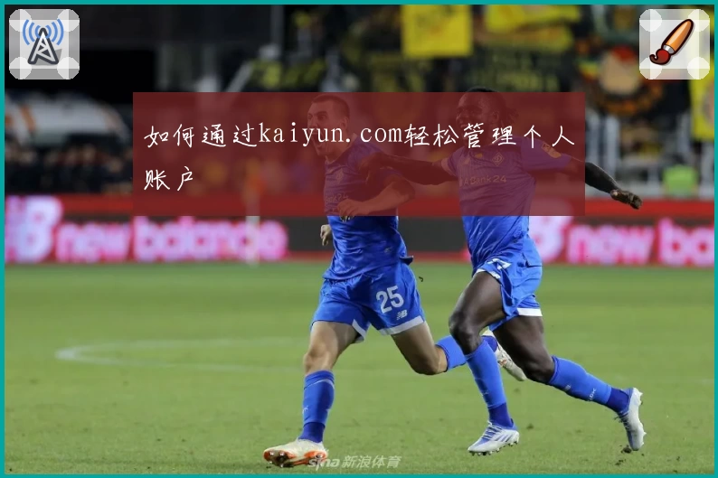 如何通过kaiyun.com轻松管理个人账户