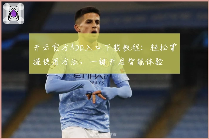 开云官方App入口下载教程：轻松掌握使用方法，一键开启智能体验