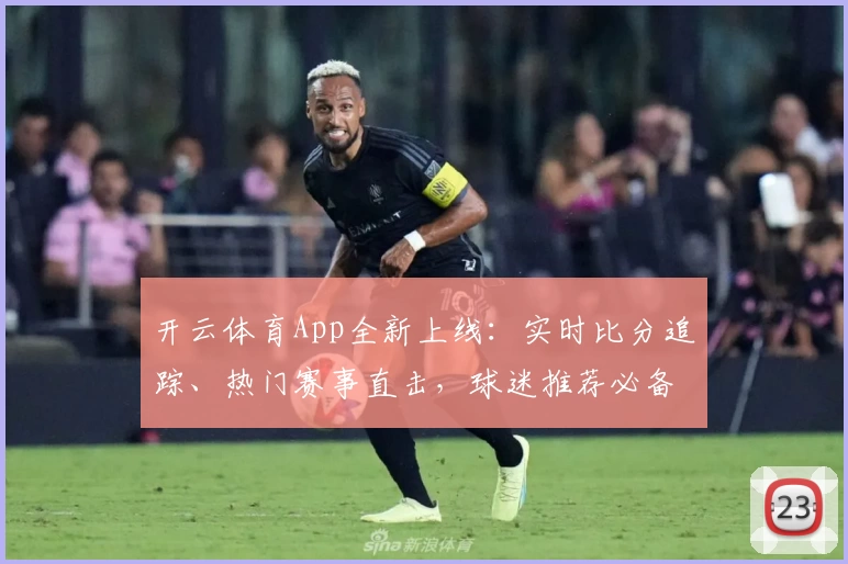 开云体育App全新上线：实时比分追踪、热门赛事直击，球迷推荐必备助手