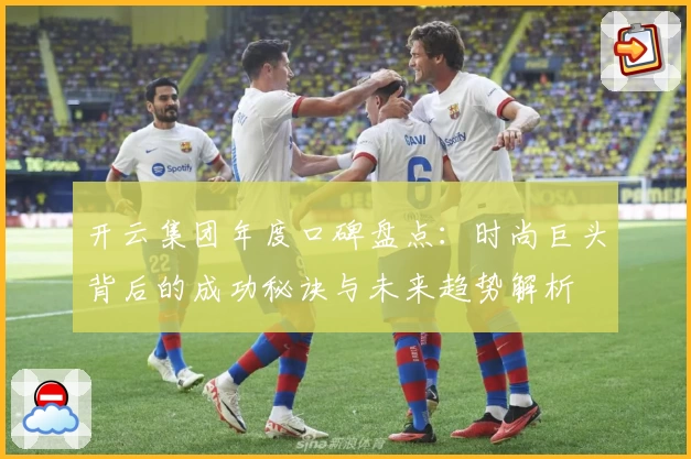 开云集团年度口碑盘点：时尚巨头背后的成功秘诀与未来趋势解析