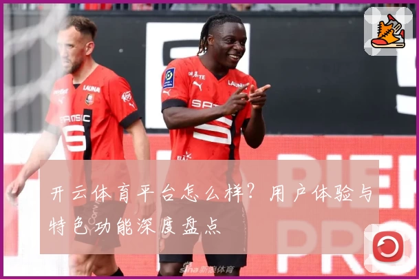 开云体育平台怎么样?用户体验与特色功能深度盘点