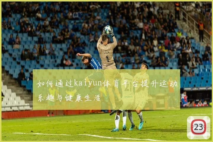如何通过kaiyun体育平台提升运动乐趣与健康生活
