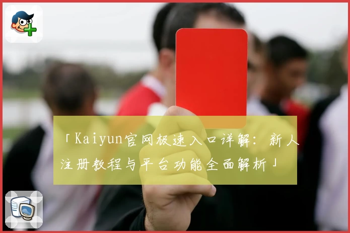 「Kaiyun官网极速入口详解：新人注册教程与平台功能全面解析」