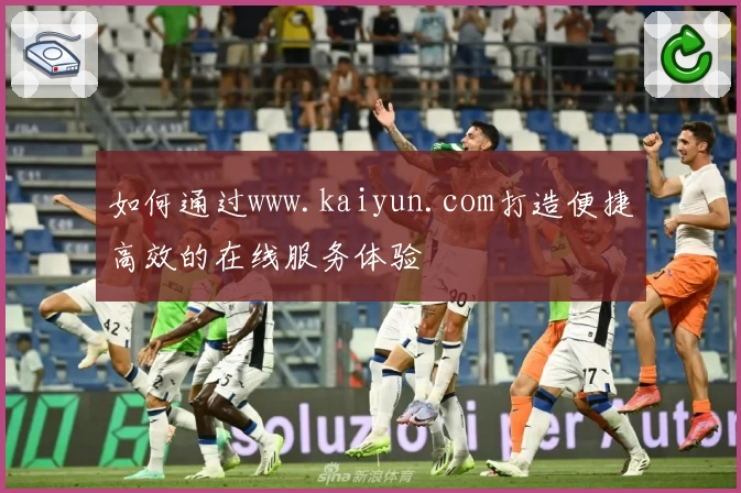 如何通过www.kaiyun.com打造便捷高效的在线服务体验