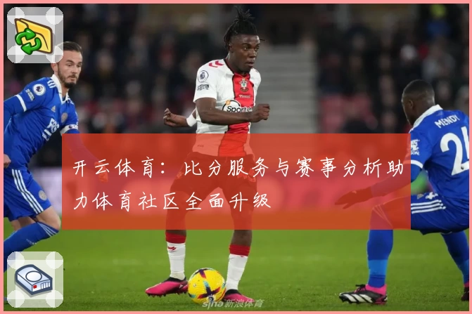 开云体育：比分服务与赛事分析助力体育社区全面升级