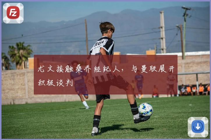尤文接触桑乔经纪人,与曼联展开积极谈判