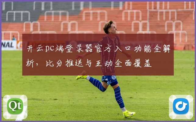 开云pc端登录器官方入口功能全解析，比分推送与互动全面覆盖