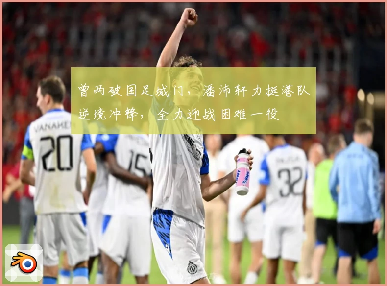 曾两破国足城门，潘沛轩力挺港队逆境冲锋，全力迎战困难一役