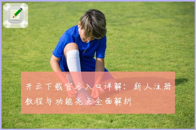 开云下载官方入口详解：新人注册教程与功能亮点全面解析