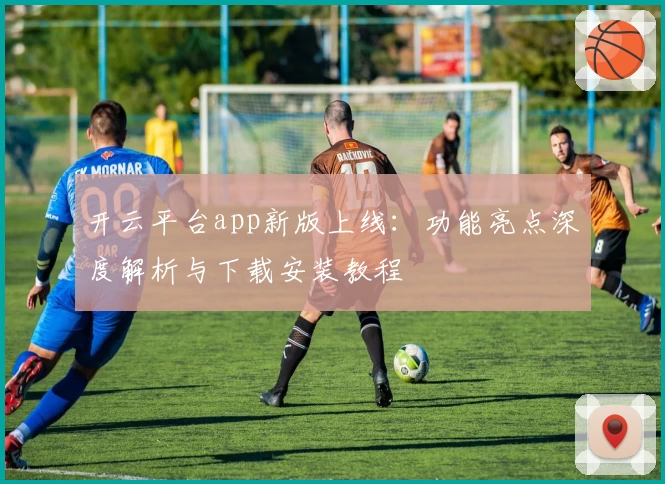 开云平台app新版上线：功能亮点深度解析与下载安装教程