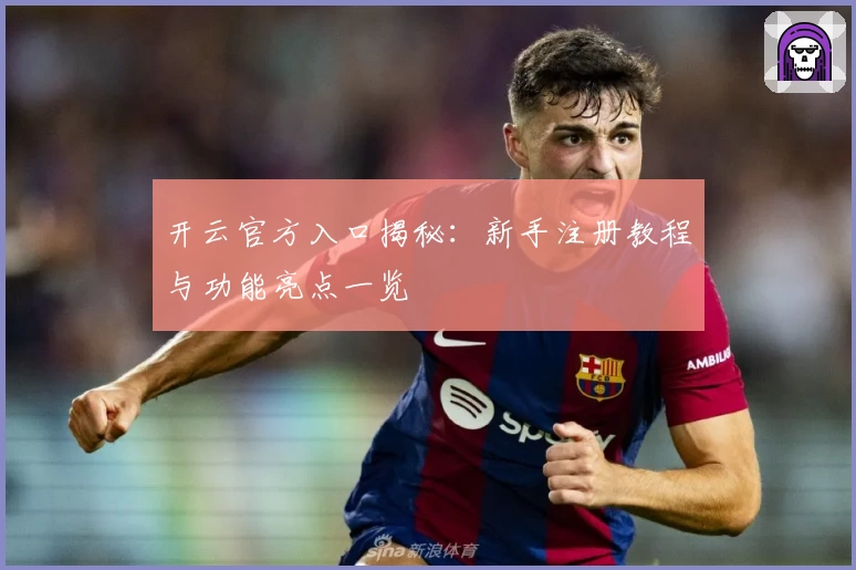 开云官方入口揭秘：新手注册教程与功能亮点一览