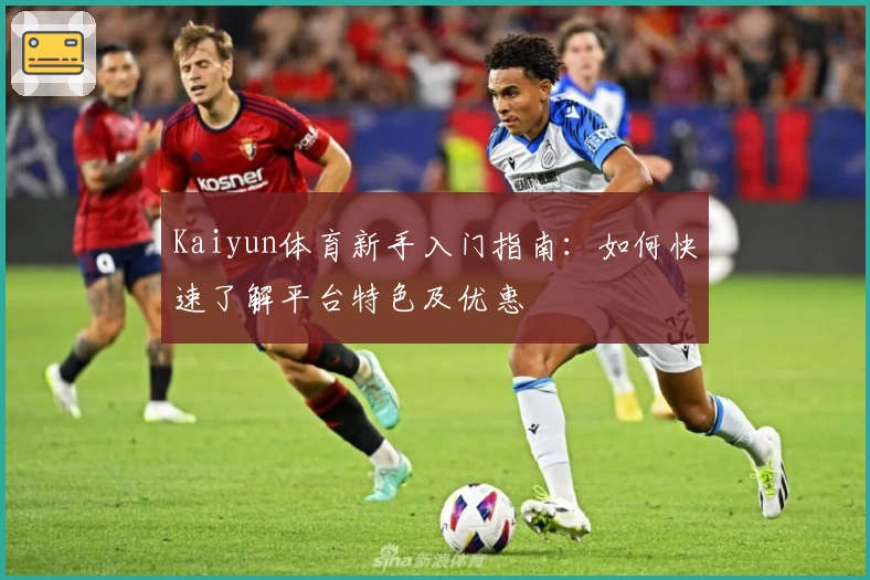 Kaiyun体育新手入门指南：如何快速了解平台特色及优惠