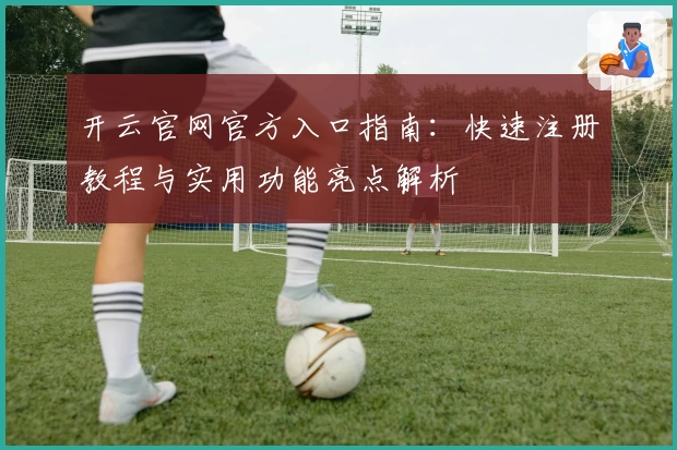 开云官网官方入口指南：快速注册教程与实用功能亮点解析