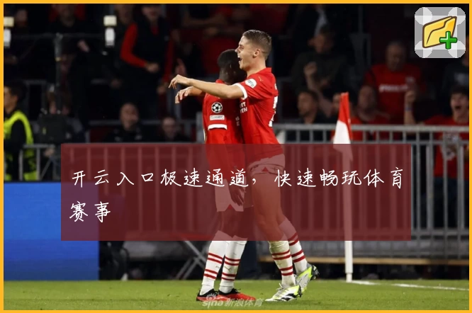 开云入口极速通道,快速畅玩体育赛事