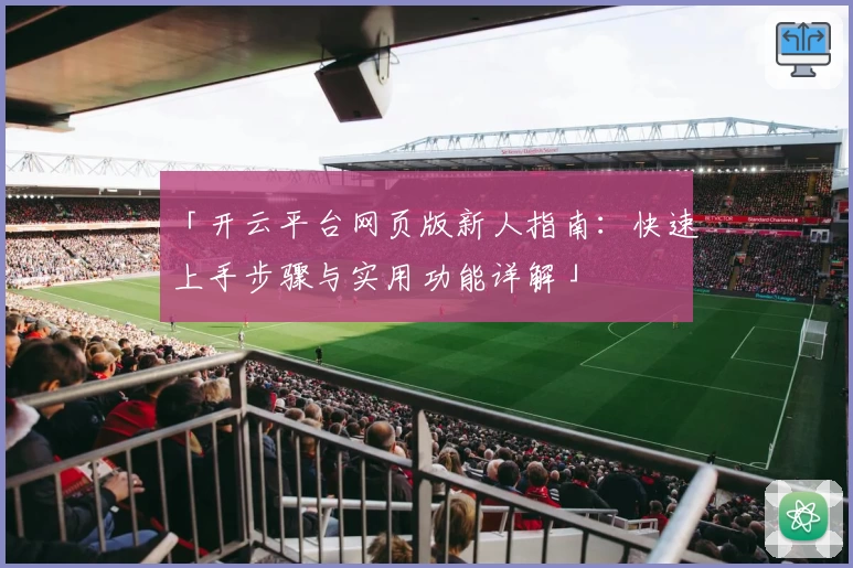 「开云平台网页版新人指南：快速上手步骤与实用功能详解」