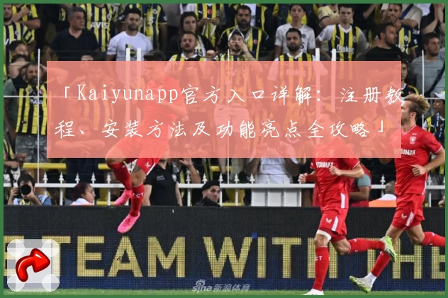 「Kaiyunapp官方入口详解：注册教程、安装方法及功能亮点全攻略」