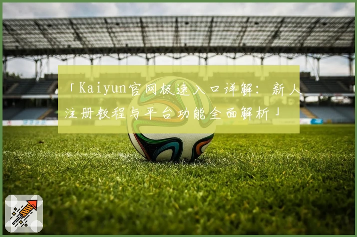 「Kaiyun官网极速入口详解：新人注册教程与平台功能全面解析」