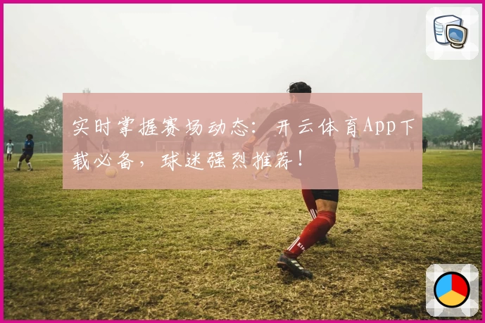 实时掌握赛场动态：开云体育App下载必备，球迷强烈推荐！