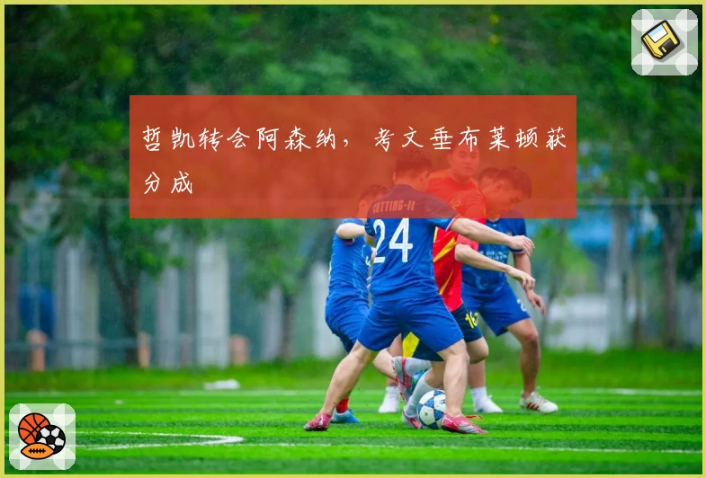 哲凯转会阿森纳,考文垂布莱顿获分成