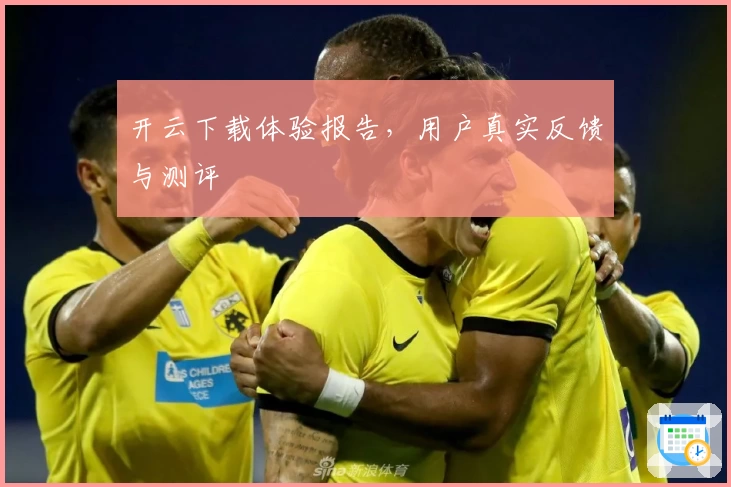开云下载体验报告，用户真实反馈与测评