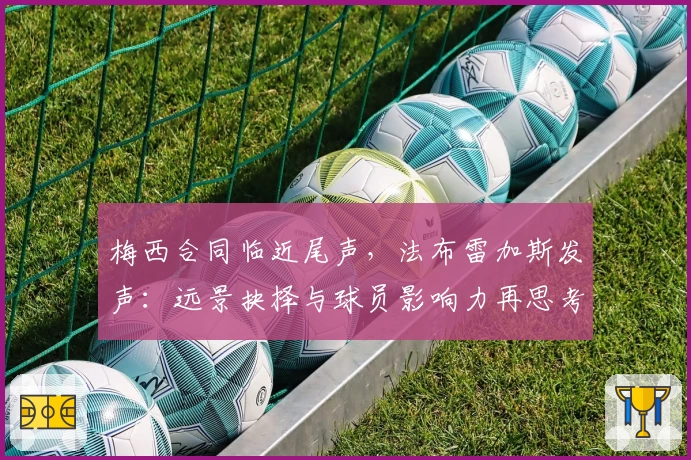 梅西合同临近尾声,法布雷加斯发声:远景抉择与球员影响力再思考