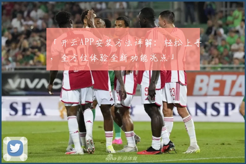 「开云APP安装方法详解：轻松上手，全方位体验全新功能亮点」