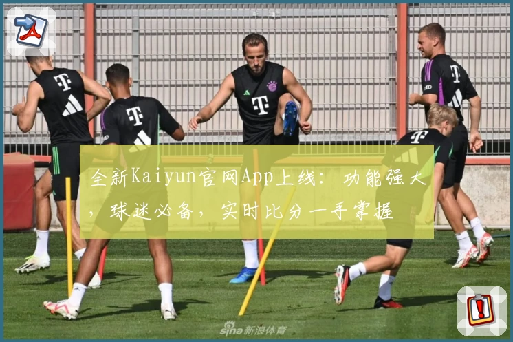全新Kaiyun官网App上线：功能强大，球迷必备，实时比分一手掌握