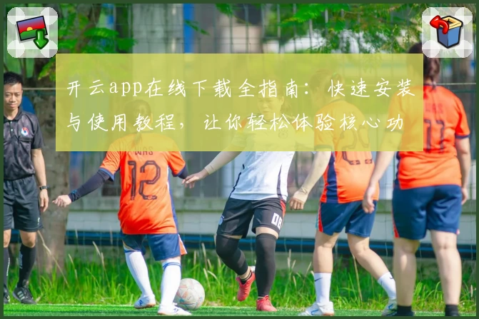 开云app在线下载全指南：快速安装与使用教程，让你轻松体验核心功能亮点