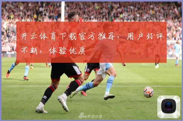 开云体育下载官方推荐，用户好评不断，体验优质