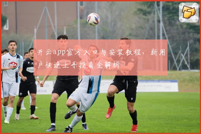 开云app官方入口与安装教程，新用户快速上手指南全解析