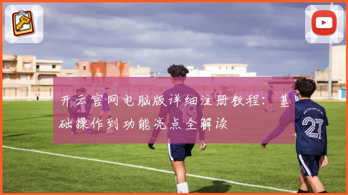 开云官网电脑版详细注册教程：基础操作到功能亮点全解读